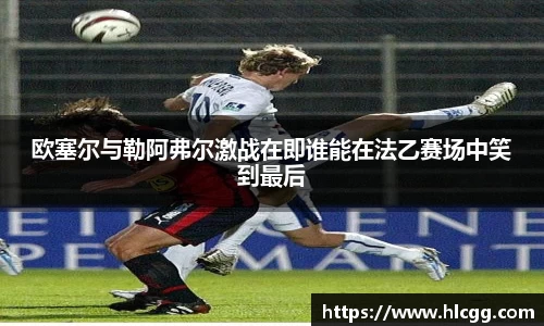 欧塞尔与勒阿弗尔激战在即谁能在法乙赛场中笑到最后