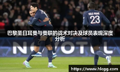 巴黎圣日耳曼与曼联的战术对决及球员表现深度分析