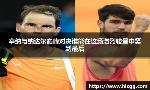 辛纳与纳达尔巅峰对决谁能在这场激烈较量中笑到最后