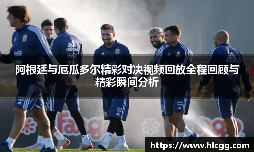 阿根廷与厄瓜多尔精彩对决视频回放全程回顾与精彩瞬间分析